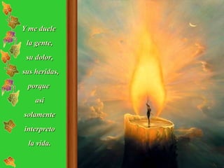 Y me duele  la gente, su dolor, sus heridas, porque  así solamente interpreto la vida. 