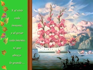 Y al vivir cada instante, y al gozar cada intento, sé que abrazo  lo grande… 