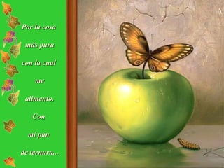 Por la cosa  más pura con la cual  me alimento. Con  mi pan  de ternura... 