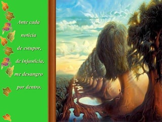 Ante cada  noticia  de estupor, de injusticia, me desangro  por dentro. 