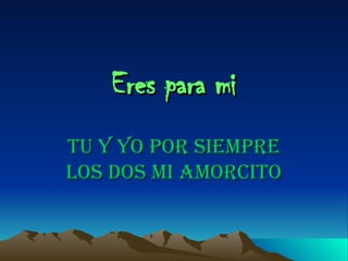 Eres para mi Tu y yo por siempre los dos mi amorcito 