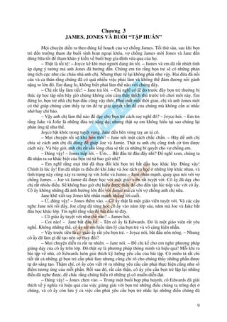 Chương 3
                    JAMES, JONES VÀ BU I “T P HU N”
         M i chuy n di n ra theo úng k ho ch c a v ch ng James. T i th sáu, sau khi b n
tr     n trư ng tham d bu i sinh ho t ngo i khóa, v ch ng James m i Jones và Jane n
dùng b a t i tham kh o ý ki n v bu i h p gia ình v a qua c a h .
         – Th t là t i t ! – Joyce k khi m i ngư i ang ăn t i. – James và em ã r t nhi t tình
áp d ng ý tư ng mà anh Jones ã hư ng d n. Chúng em tin r ng b n tr s có nh ng ph n
  ng tích c c như các cháu nhà anh ch . Nhưng th c t l i không ph i như v y. Hai a ã n i
cáu và ca thán r ng chúng ã có quá nhi u vi c ph i làm và không th          m ương n i gánh
n ng to l n ó. Em ang lo, không bi t ph i làm th nào v i chúng ây.
         – Ch r t l y làm ti c! – Jane tr l i. – Ch nghĩ có l do trư c ây b n tr thư ng b
thúc ép h c t p nên bây gi chúng không còn c m th y thích thú trư c trò chơi m i này. Em
    ng lo, b n tr nhà ch ban u cũng v y thôi. Ph i m t m t th i gian, ch và anh Jones m i
có th giúp chúng c m th y t tin          t gi i quy t v n     c a chúng mà không c n ai nh c
nh hay ch b o.
         – V y anh ch làm th nào d y cho b n tr cách suy nghĩ ó? – Joyce h i. – Em tin
r ng Jake và Jolie là nh ng a tr sáng d ; nhưng th t s em không hi u t i sao chúng l i
ph n ng t như th .
         Joyce b t khóc trong tuy t v ng. Jane n bên vòng tay an i cô.
         – M i chuy n r i s khá hơn thôi! – Jane nói m t cách ch c ch n. – Hãy        anh ch
chia s cách anh ch ã dùng           giúp Joe và Jamie. Th t ra anh ch cũng tình c tìm ư c
cách này. Và bây gi , anh ch r t s n lòng chia s t t c nh ng bí quy t cho v ch ng em.
         – úng v y! – Jones ti p l i. – m… B t u t âu ây nh ?              nghĩ xem, chúng ta
  ã nh n ra sư khác bi t c a b n tr t bao gi nh ?
         – Em nghĩ r ng m i th ã thay i khi b n tr b t u h c khác l p. úng v y!
Chính là lúc y! Em ã nh n ra i u ó khi Jake và Joe tách ra h c nh ng l p khác nhau, và
tình tr ng này cũng x y ra tương t v i Jolie và Jamie.– Jane nh n m nh, quay qua nói v i v
ch ng James. – Joe và Jamie ã ư c h c v i m t giáo viên r t tuy t v i. Cô y ã d y cho
ch r t nhi u i u. S không bao gi ch hi u ư c i u ó cho n t n lúc ti p xúc v i cô y.
Cô y không nh ng ã nh hư ng l n i v i Jamie mà c v i v ch ng anh ch n a.
         Jane kh xi t tay Jones khi nh n m nh nh ng l i cu i.
         – , úng v y! – Jones thêm vào. – Cô y th t là m t giáo viên tuy t v i. Và các c u
nghe Jane nói r i y, Joe cũng ã t ng h c cô y vào năm l p sáu, năm mà Joe và Jake b t
   u h c khác l p. Tôi nghĩ r ng v n b t u t ây.
         – Cô giáo y tuy t v i như th nào? – James h i.
         – Coi nào! – Jane b t u k . – Tên cô y là Edwards. ó là m t giáo viên r t yêu
ngh . Không nh ng th , cô y r t am hi u tâm lý c a b n tr và vô cùng kiên nh n.
         – V y trư c tiên là cô giáo y r t yêu b n tr . – Joyce nói, b t u nôn nóng. – Nhưng
cô y ã làm gì t o nên s thay i?
         – M i chuy n di n ra r t t nhiên. – Jane nói. –      ch k cho em nghe phương pháp
gi ng d y c a cô y trên l p. ó th t s là phương pháp thông minh và hi u qu ! M i khi ra
bài t p v nhà, cô Edwards luôn gi i thích k lư ng yêu c u c a bài t p. Cô miêu t r t chi
ti t t t c nh ng gì b n tr c n ph i làm nhưng cũng ch rõ cho chúng th y nh ng ph n ư c
t do sáng t o. Th m chí, cô y còn vi t rõ ra nh ng yêu c u c n ph i th c hi n cũng như s
  i m tương ng c a m i ph n. R i sau ó, r t c n th n, cô y yêu c u b n tr l p l i nh ng
  i u ã nghe ư c, ch c r ng chúng hi u rõ nh ng gì cô mu n di n t.
         – úng v y! – Jones chen vào. – Trong m t bu i h p ph huynh, cô Edwards ã gi i
thích v ý nghĩa và hi u qu c a vi c gi ng gi i v i b n tr nh ng i u chúng ta trông i
chúng, và cô y còn lưu ý c vi c c n ph i yêu c u b n tr nh c l i nh ng i u chúng ã


                                                                                           9
 