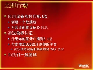 立即行动使用设备和打印机 UX创建一个数据包为蓝牙配置设备ID 信息通过徽标认证升级你的蓝牙广播到2.1版考虑增加USB蓝牙到你的平台确认你的设备和系统符合WLP 要求和我们一起测试