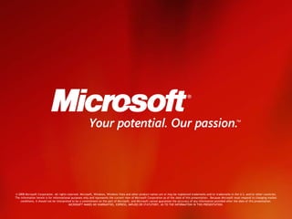 © 2008 Microsoft Corporation. All rights reserved. Microsoft, Windows, Windows Vista and other product names are or may be registered trademarks and/or trademarks in the U.S. and/or other countries.The information herein is for informational purposes only and represents the current view of Microsoft Corporation as of the date of this presentation.  Because Microsoft must respond to changing market conditions, it should not be interpreted to be a commitment on the part of Microsoft, and Microsoft cannot guarantee the accuracy of any information provided after the date of this presentation.  MICROSOFT MAKES NO WARRANTIES, EXPRESS, IMPLIED OR STATUTORY, AS TO THE INFORMATION IN THIS PRESENTATION.