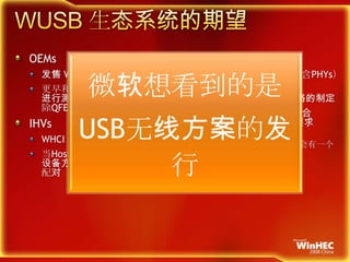 WUSB 生态系统的期望OEMs发售 WHCI 系统的主机控制器更早和经常地在 Windows 7 下进行测试 – 帮助我们减少或消除QFE的需要!!IHVsWHCI 附加卡是市场所需要的当Host的增加 , 应关更要注于设备方案而不是Host-device的配对芯片合作伙伴确保您最新的硬件（包含PHYs）在微软的实验室内参与USB 无线1.1版规格的制定确保您的主机及设备符合Windows 徽标计划的要求微软发布一个堆栈, 都会有一个 USB 无线徽标计划