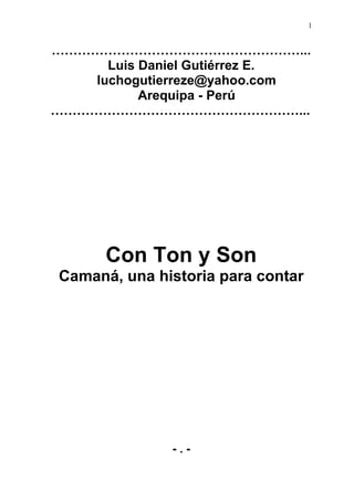 1


…………………………………………………...
      Luis Daniel Gutiérrez E.
    luchogutierreze@yahoo.com
           Arequipa - Perú
…………………………………………………...




      Con Ton y Son
Camaná, una historia para contar




              -.-
 
