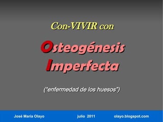 Con-VIVIR con

             Osteogénesis
             Imperfecta
               (“enfermedad de los huesos”)



José María Olayo           julio 2011   olayo.blogspot.com
 