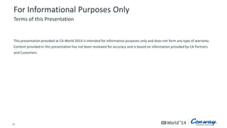 30
For Informational Purposes Only
This presentation provided at CA World 2014 is intended for information purposes only and does not form any type of warranty.
Content provided in this presentation has not been reviewed for accuracy and is based on information provided by CA Partners
and Customers.
Terms of this Presentation
 