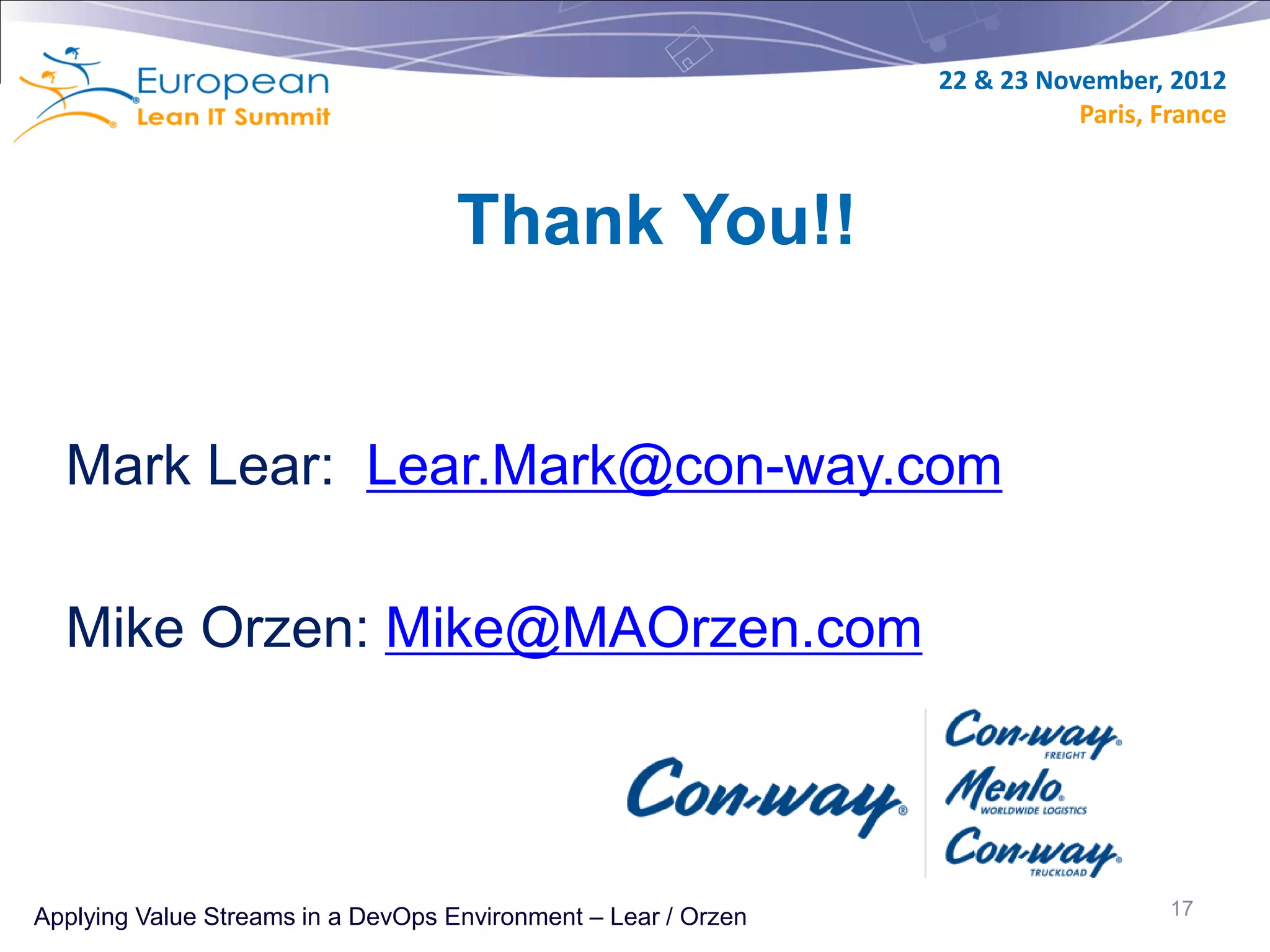 22 & 23 November, 2012
                                                                           Paris, France



                                    Thank You!!


  Mark Lear: Lear.Mark@con-way.com

  Mike Orzen: Mike@MAOrzen.com



Applying Value Streams in a DevOps Environment – Lear / Orzen                      17
 