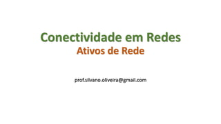 Conectividade em Redes
Ativos de Rede
prof.silvano.oliveira@gmail.com
 