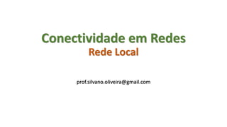 Conectividade em Redes
Rede Local
prof.silvano.oliveira@gmail.com
 