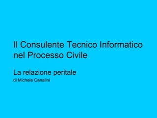 Il Consulente Tecnico Informatico nel Processo Civile La relazione peritale di Michele Canalini [email_address] www.vlearn.it 