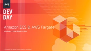 © 2018, Amazon Web Services, Inc. or its Affiliates. All rights reserved.
Amazon ECS & AWS Fargate
John Segers | Zeist | October 11, 2018
 