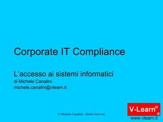 Corporate IT Compliance L’accesso ai sistemi informatici di Michele Canalini [email_address] www.vlearn.it 