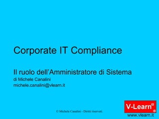 Corporate IT Compliance Il ruolo dell’Amministratore di Sistema di Michele Canalini [email_address] www.vlearn.it 