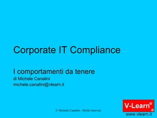 Corporate IT Compliance I comportamenti da tenere di Michele Canalini [email_address] www.vlearn.it 