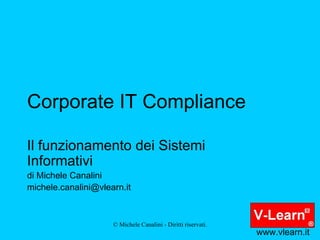 Corporate IT Compliance Il funzionamento dei Sistemi Informativi di Michele Canalini [email_address] www.vlearn.it 