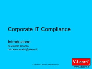 Corporate IT Compliance Introduzione di Michele Canalini [email_address] www.vlearn.it 