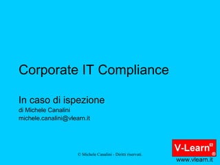 Corporate IT Compliance In caso di ispezione di Michele Canalini [email_address] www.vlearn.it 