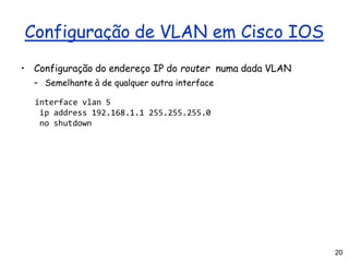 20
Configuração de VLAN em Cisco IOS
• Configuração do endereço IP do router numa dada VLAN
– Semelhante à de qualquer outra interface
interface vlan 5
ip address 192.168.1.1 255.255.255.0
no shutdown
 
