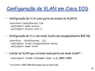 16
Configuração de VLAN em Cisco IOS
• Configuração de f1/0 como porta de acesso na VLAN 5:
interface FastEthernet 1/0
swi...