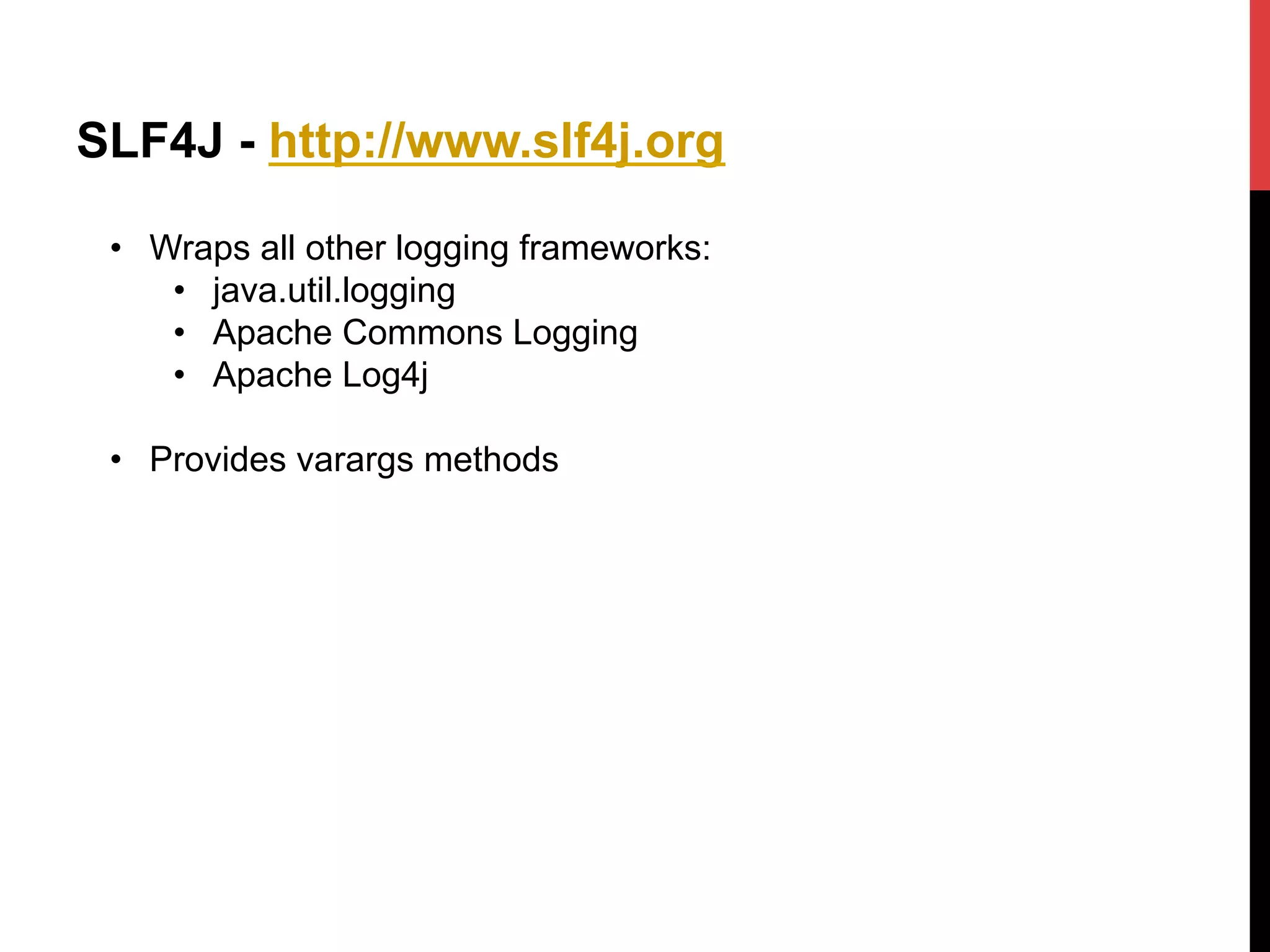 SLF4J - http://www.slf4j.org
•  Wraps all other logging frameworks:
•  java.util.logging
•  Apache Commons Logging
•  Apache Log4j
•  Provides varargs methods
 