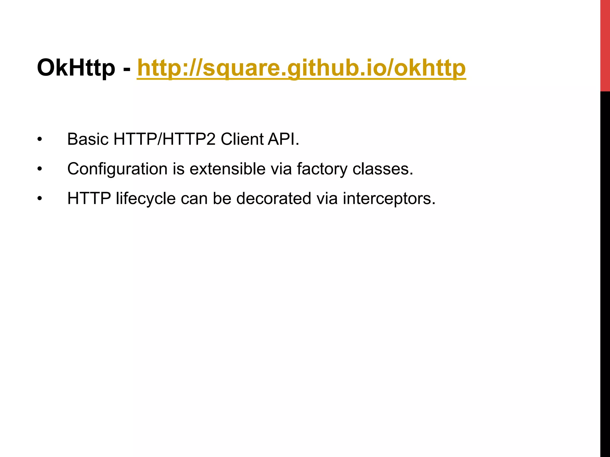 OkHttp - http://square.github.io/okhttp
•  Basic HTTP/HTTP2 Client API.
•  Configuration is extensible via factory classes.
•  HTTP lifecycle can be decorated via interceptors.
 