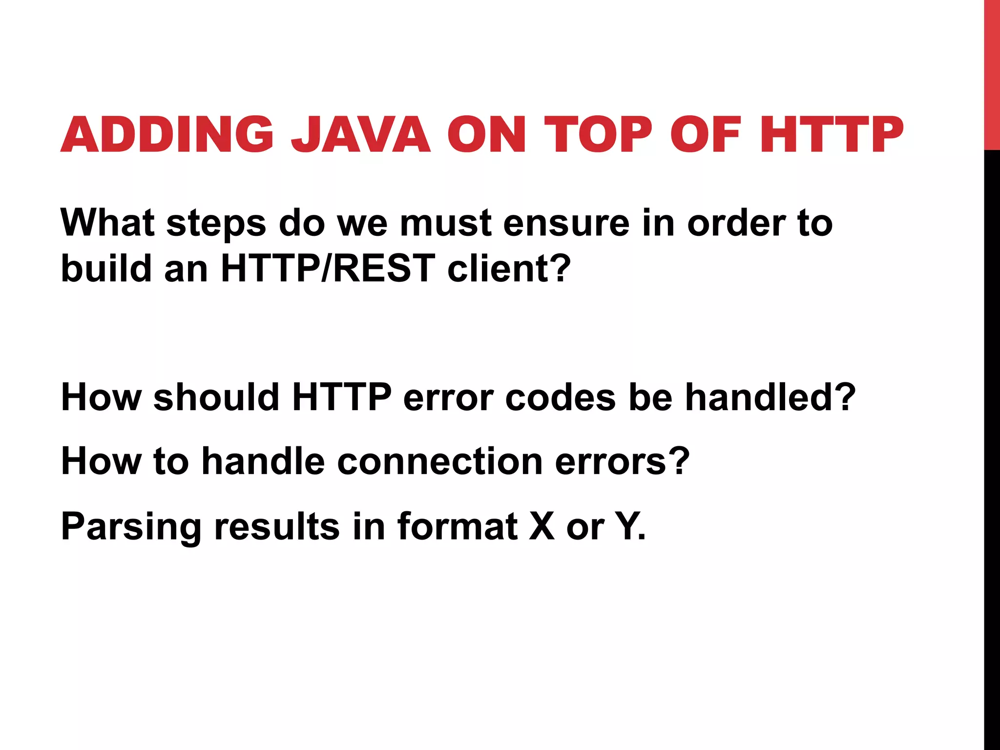 ADDING JAVA ON TOP OF HTTP
What steps do we must ensure in order to
build an HTTP/REST client?
How should HTTP error codes be handled?
How to handle connection errors?
Parsing results in format X or Y.
 