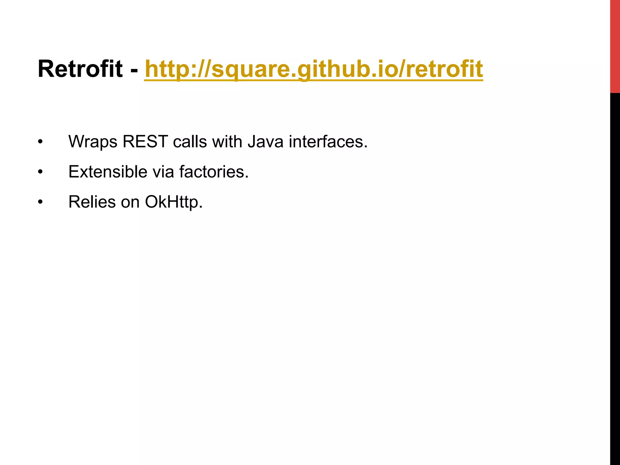 Retrofit - http://square.github.io/retrofit
•  Wraps REST calls with Java interfaces.
•  Extensible via factories.
•  Relies on OkHttp.
 