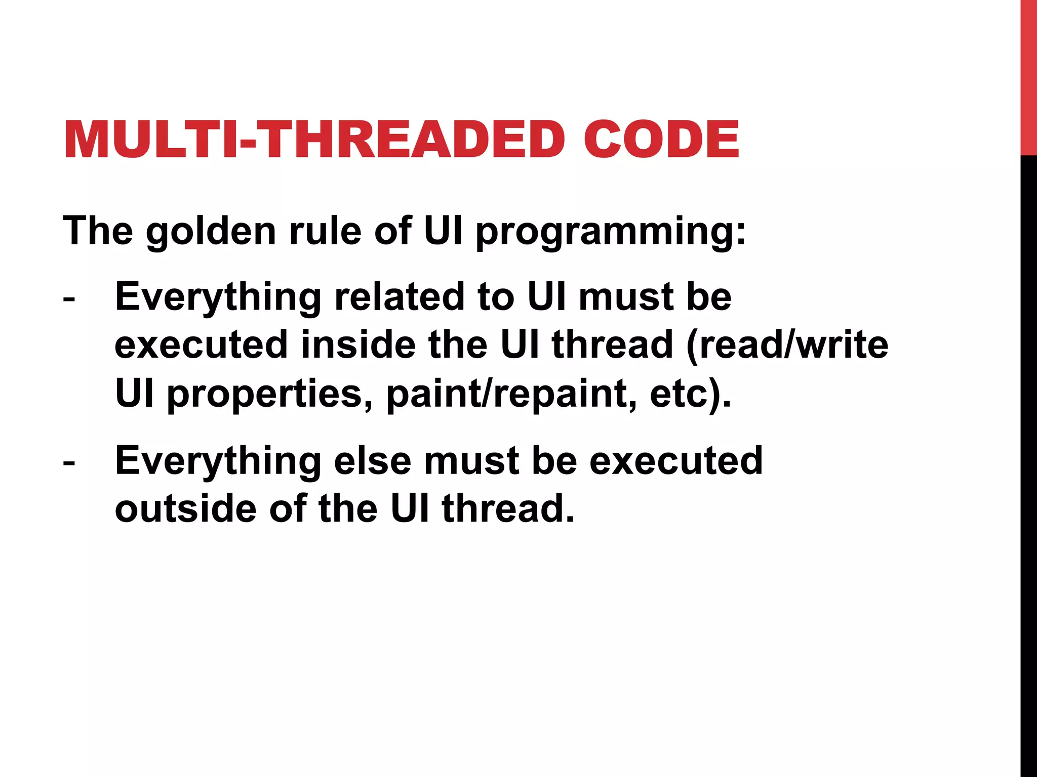 MULTI-THREADED CODE
The golden rule of UI programming:
-  Everything related to UI must be
executed inside the UI thread (read/write
UI properties, paint/repaint, etc).
-  Everything else must be executed
outside of the UI thread.
 