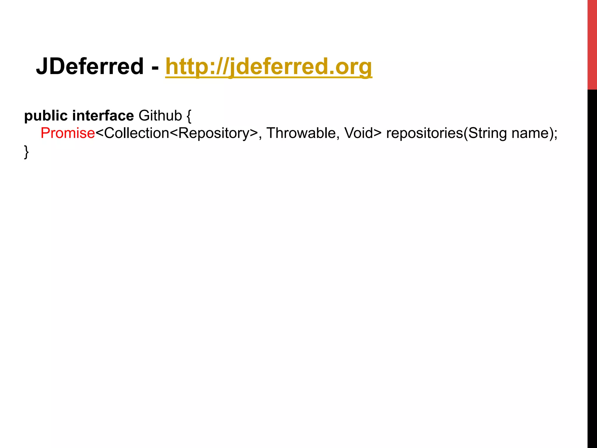 JDeferred - http://jdeferred.org
public interface Github {
Promise<Collection<Repository>, Throwable, Void> repositories(String name);
}
 