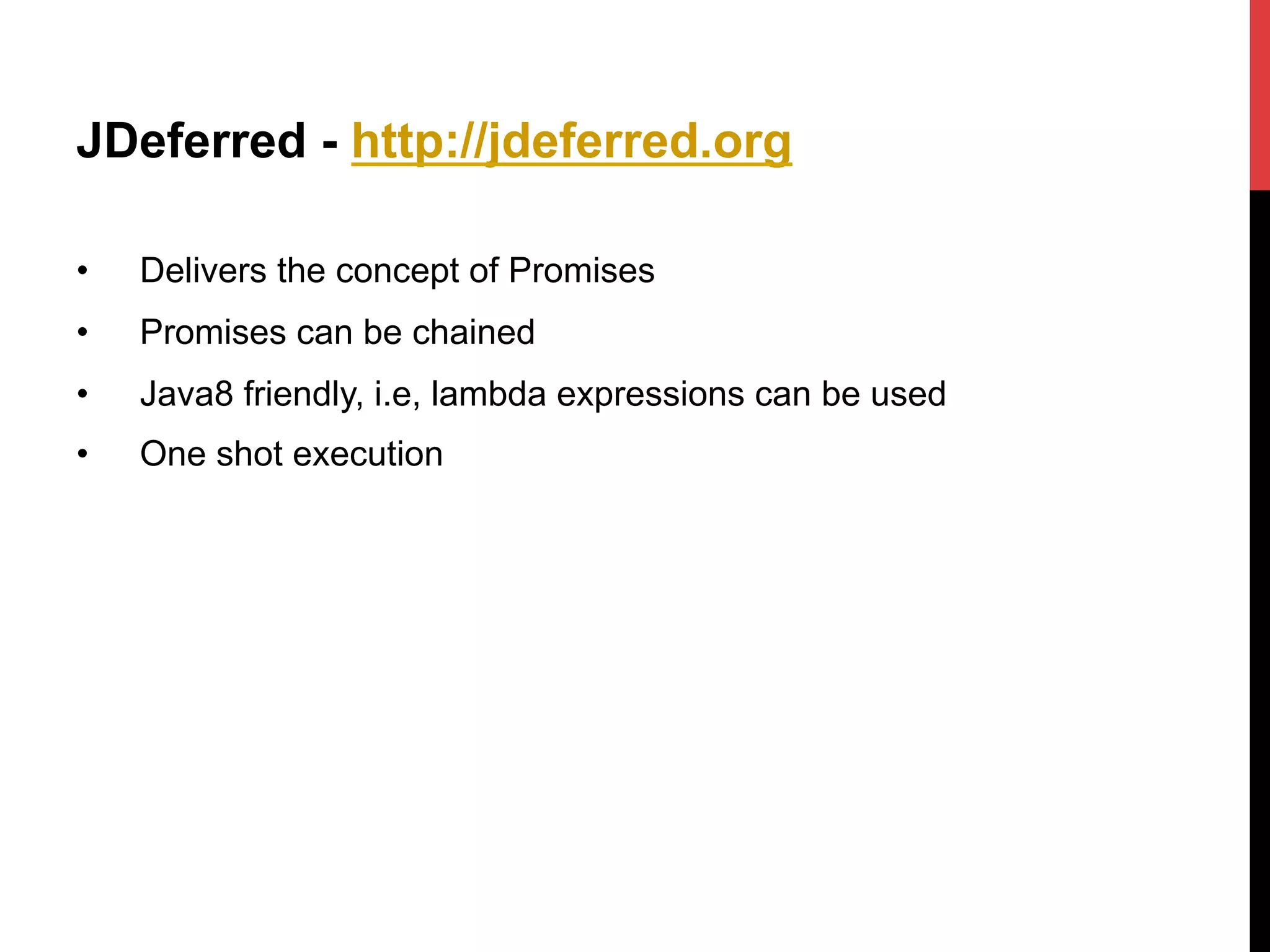 JDeferred - http://jdeferred.org
•  Delivers the concept of Promises
•  Promises can be chained
•  Java8 friendly, i.e, lambda expressions can be used
•  One shot execution
 