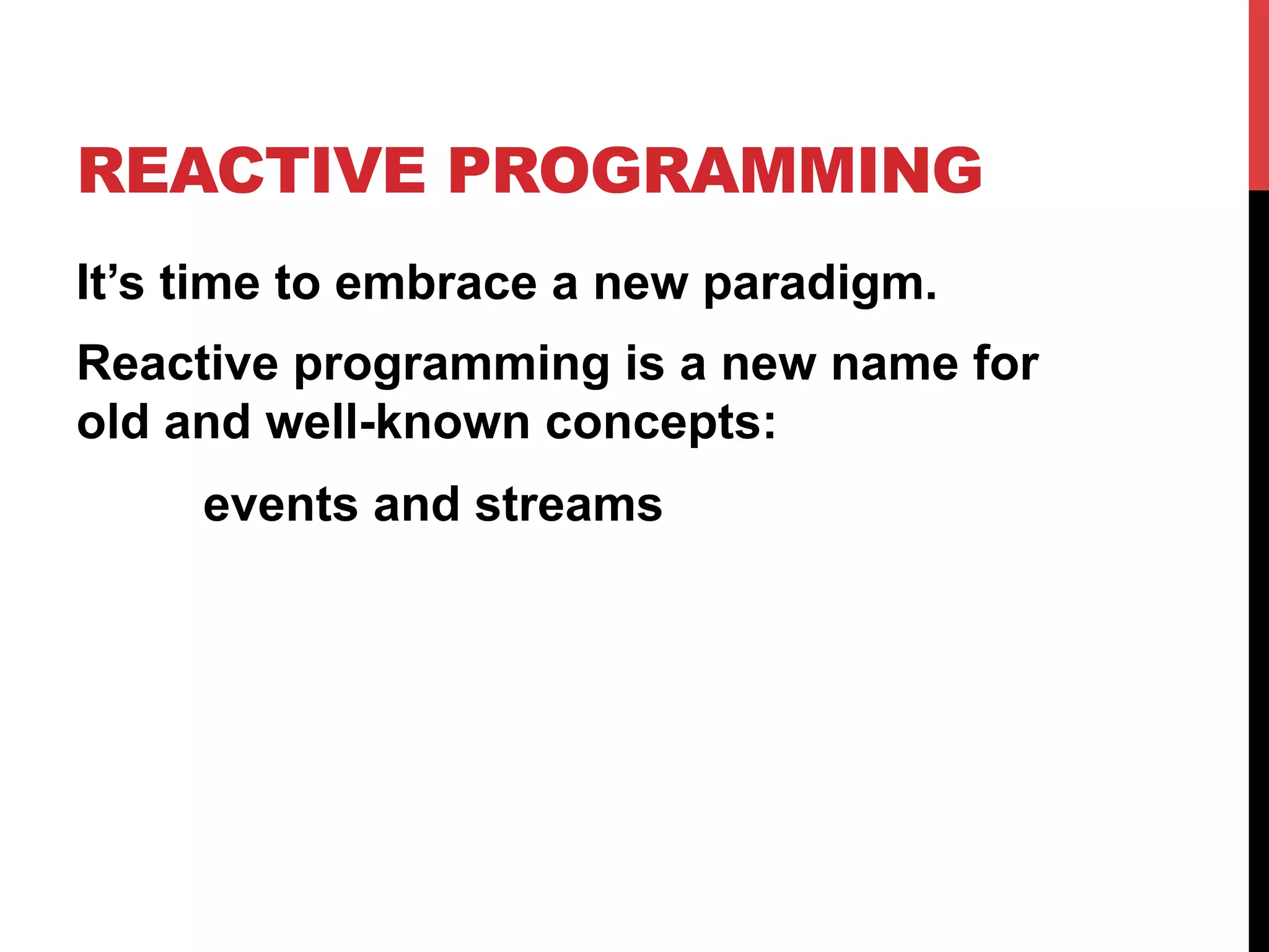 REACTIVE PROGRAMMING
It’s time to embrace a new paradigm.
Reactive programming is a new name for
old and well-known concepts:
events and streams
 