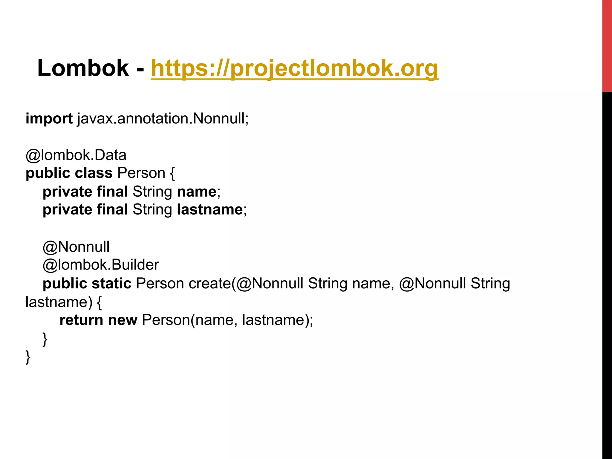 Lombok - https://projectlombok.org
import javax.annotation.Nonnull;
@lombok.Data
public class Person {
private final String name;
private final String lastname;
@Nonnull
@lombok.Builder
public static Person create(@Nonnull String name, @Nonnull String
lastname) {
return new Person(name, lastname);
}
}
 