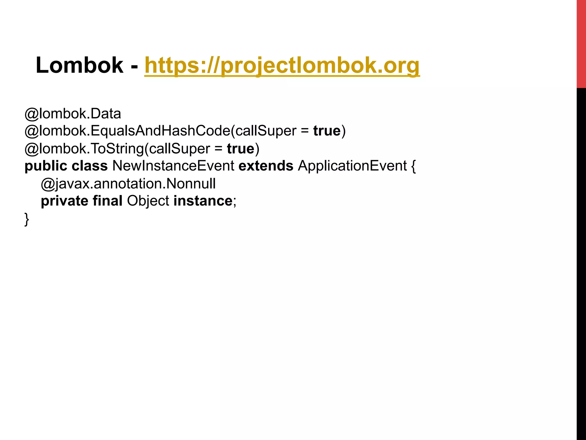 Lombok - https://projectlombok.org
@lombok.Data
@lombok.EqualsAndHashCode(callSuper = true)
@lombok.ToString(callSuper = true)
public class NewInstanceEvent extends ApplicationEvent {
@javax.annotation.Nonnull
private final Object instance;
}
 