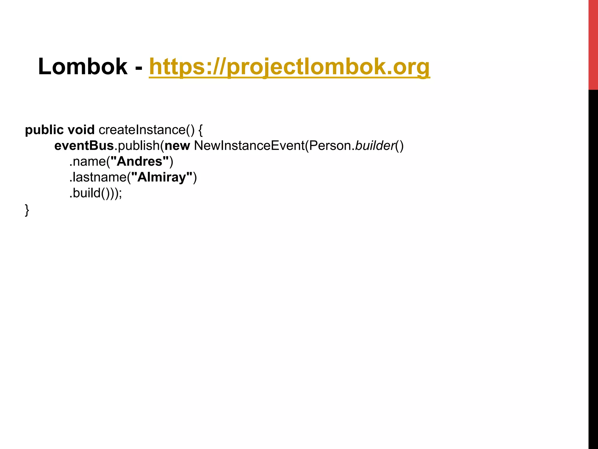 Lombok - https://projectlombok.org
public void createInstance() {
eventBus.publish(new NewInstanceEvent(Person.builder()
.name("Andres")
.lastname("Almiray")
.build()));
}
 