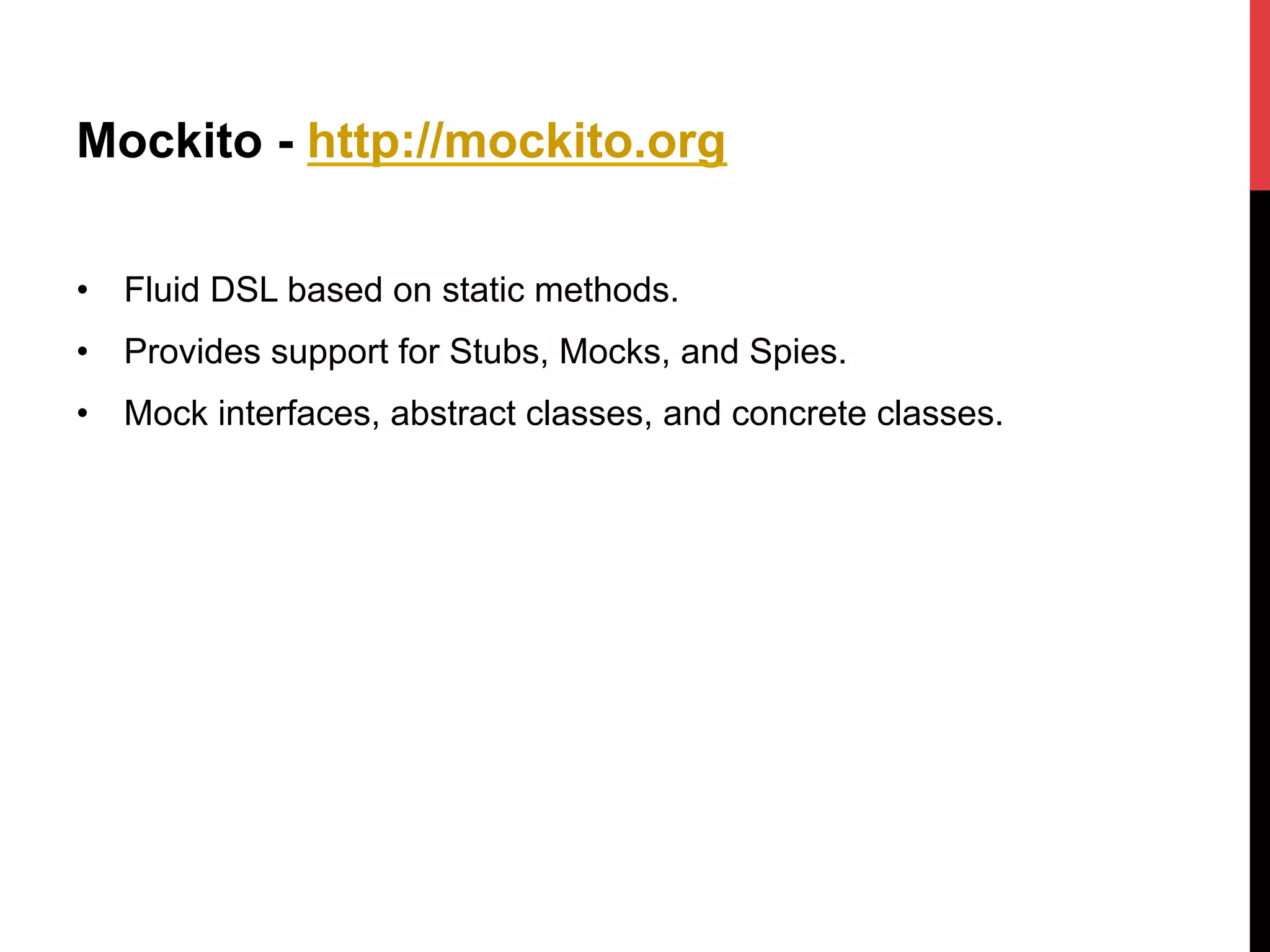 Mockito - http://mockito.org
•  Fluid DSL based on static methods.
•  Provides support for Stubs, Mocks, and Spies.
•  Mock interfaces, abstract classes, and concrete classes.
 