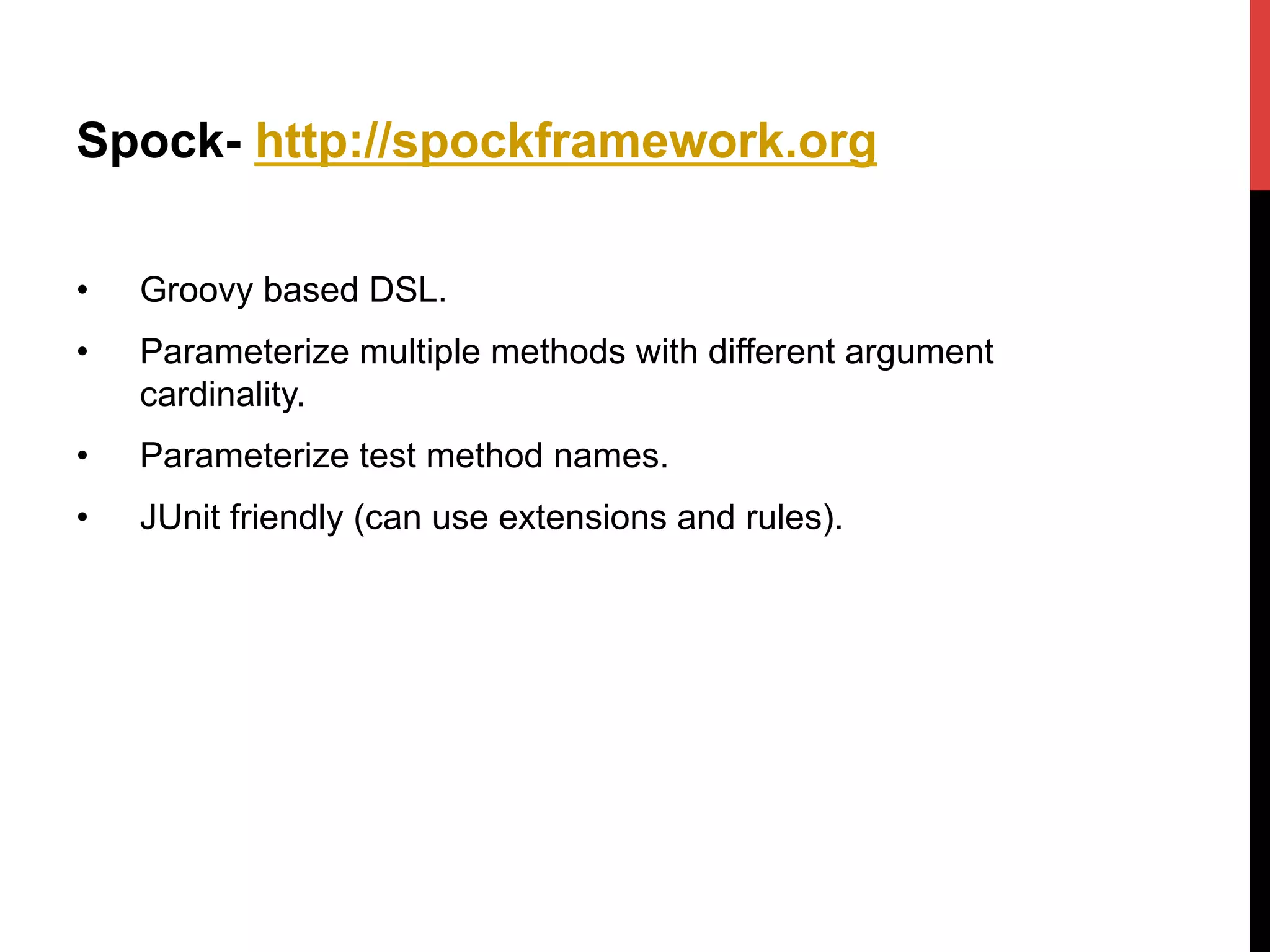 Spock- http://spockframework.org
•  Groovy based DSL.
•  Parameterize multiple methods with different argument
cardinality.
•  Parameterize test method names.
•  JUnit friendly (can use extensions and rules).
 