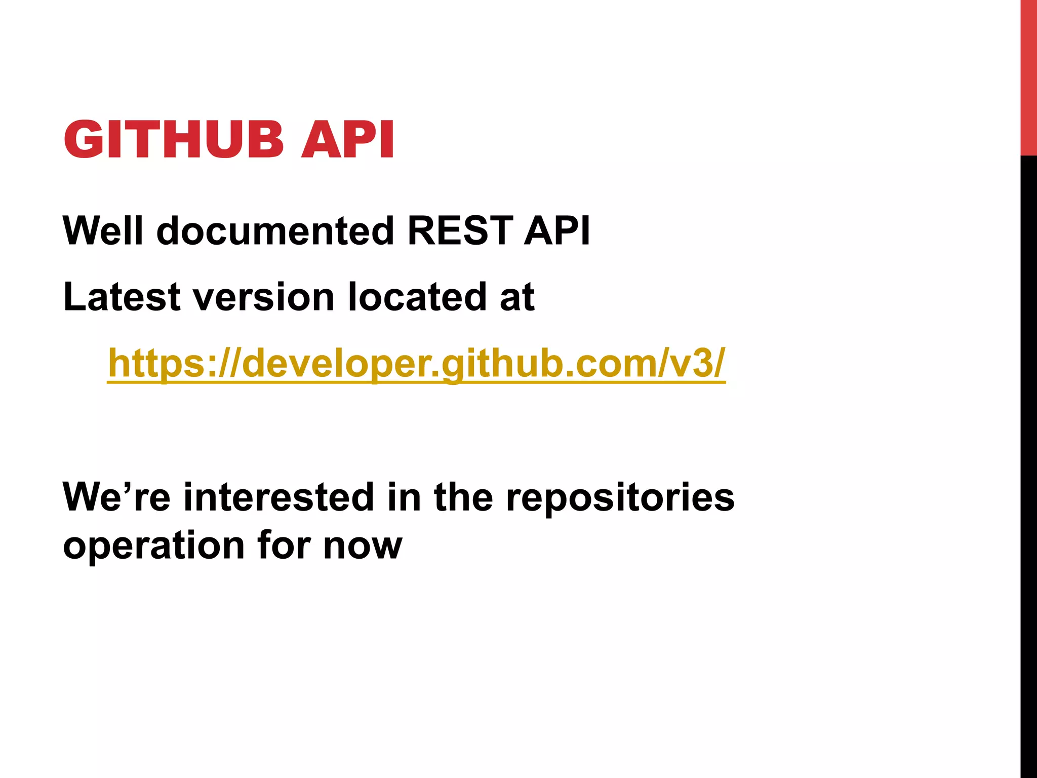 GITHUB API
Well documented REST API
Latest version located at
https://developer.github.com/v3/
We’re interested in the repositories
operation for now
 
