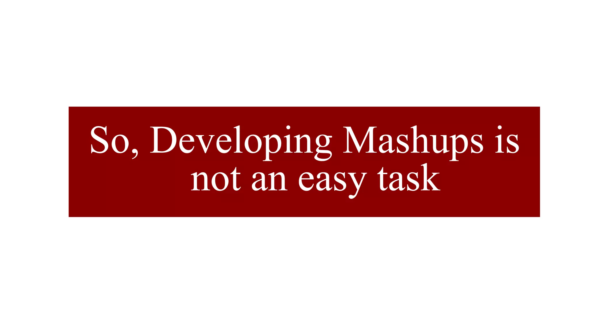 So, Developing Mashups is
not an easy task
 