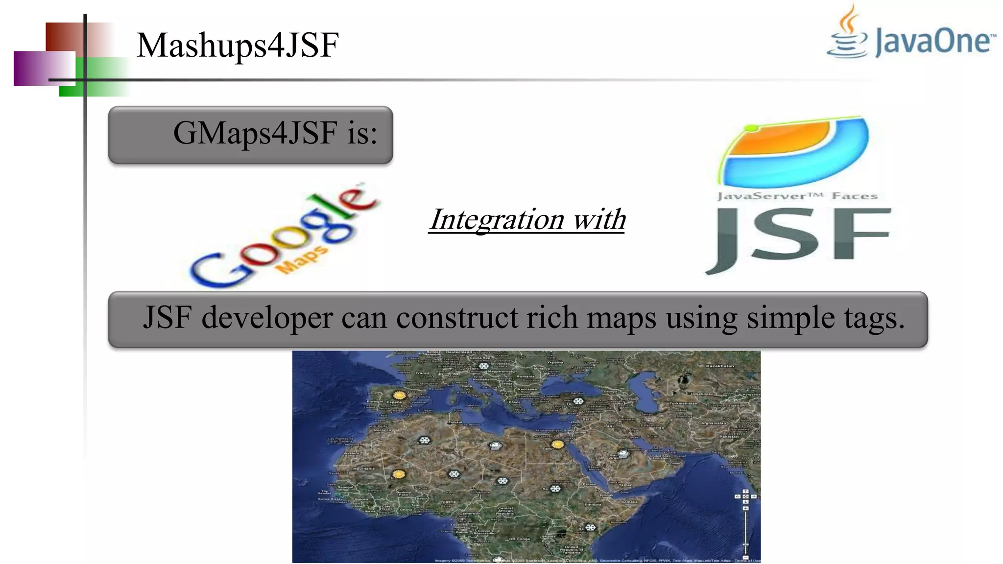 Mashups4JSF
GMaps4JSF is:
Integration with
JSF developer can construct rich maps using simple tags.
 