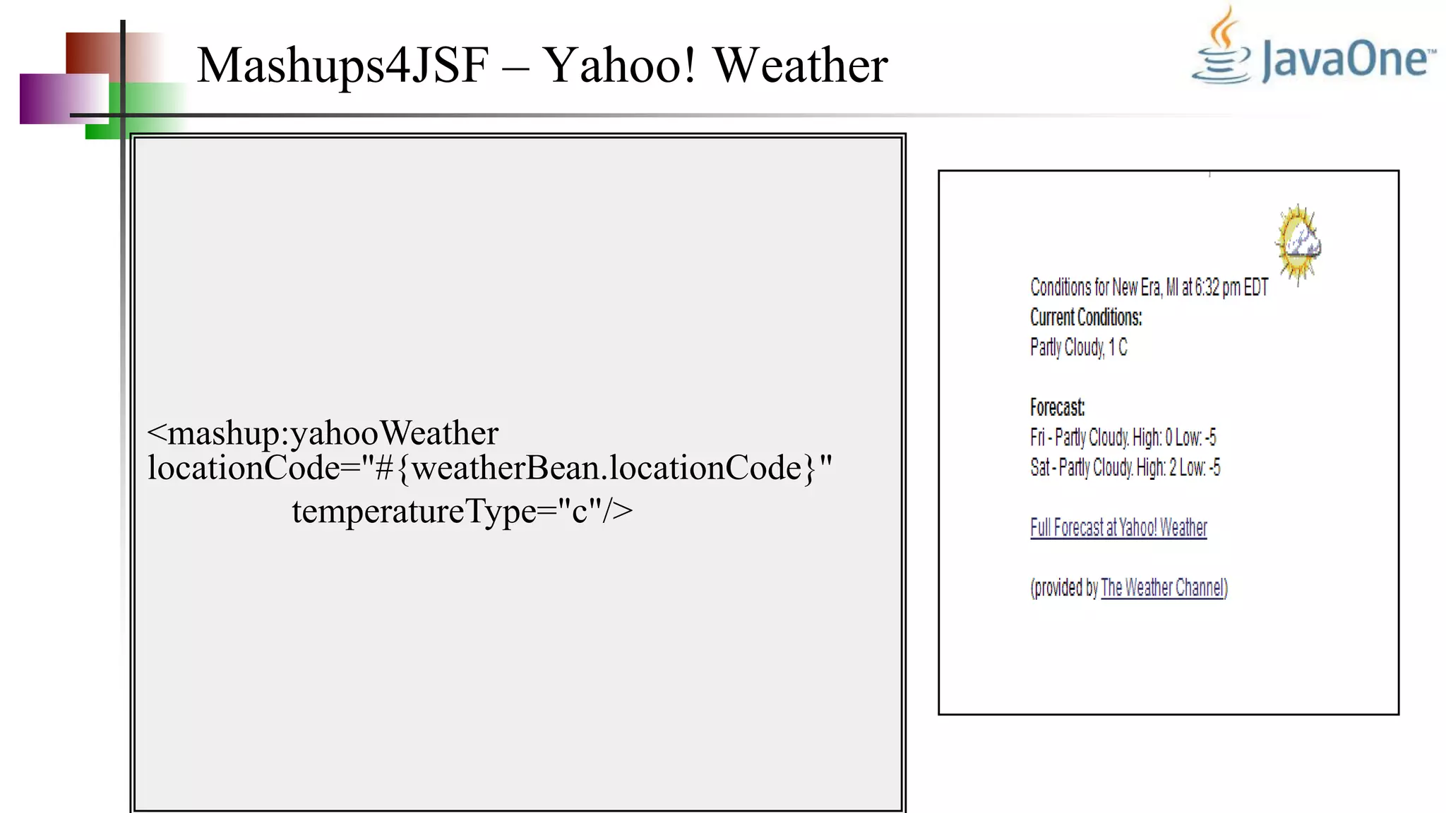 Mashups4JSF – Yahoo! Weather
<mashup:yahooWeather
locationCode="#{weatherBean.locationCode}"
temperatureType="c"/>
 