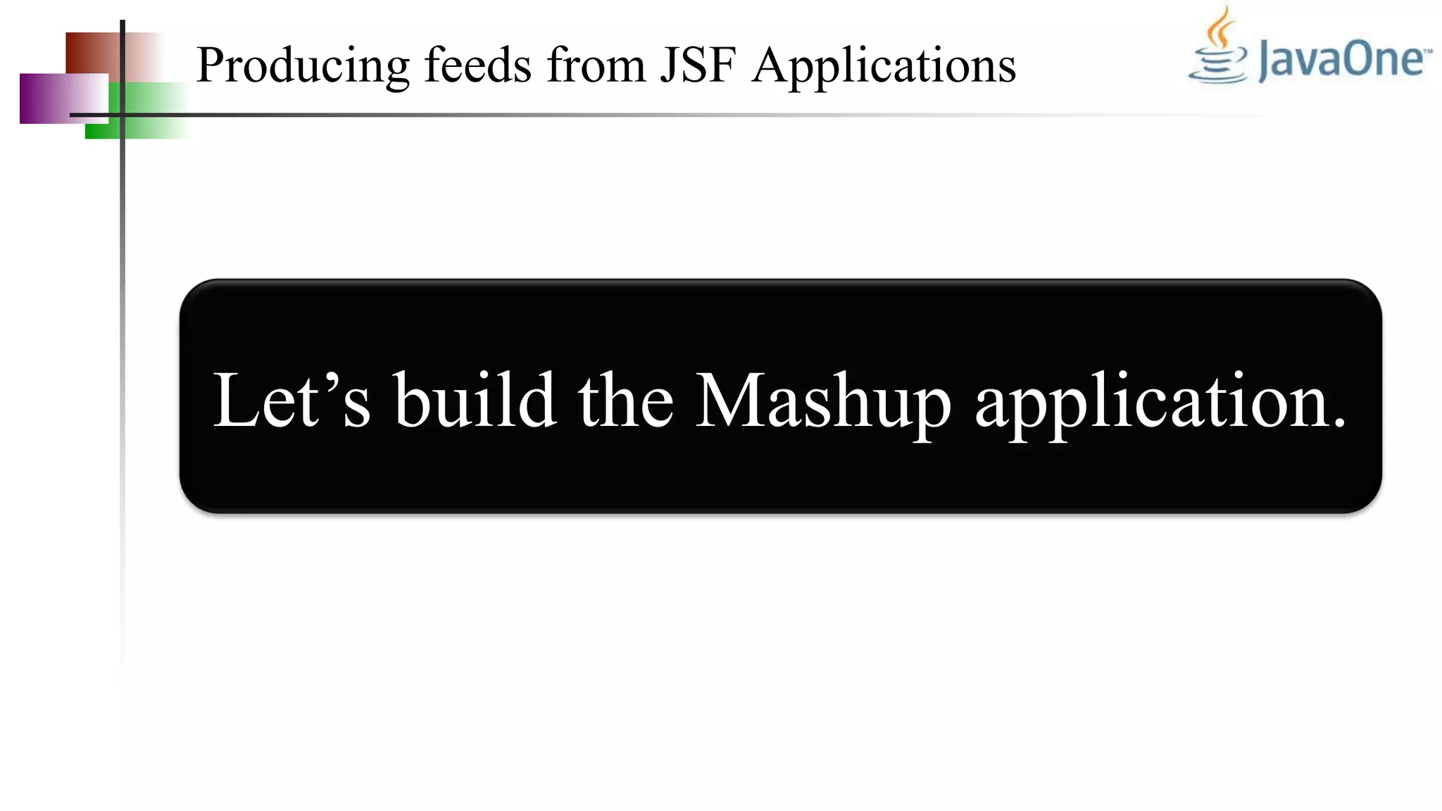 Producing feeds from JSF Applications
Let’s build the Mashup application.
 