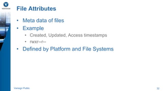 File Attributes 
• Meta data of files 
• Example 
• Created, Updated, Access timestamps 
• rwxr--r-- 
• Defined by Platform and File Systems 
Verisign Public 32 
 