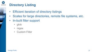Directory Listing 
• Efficient iteration of directory listings 
• Scales for large directories, remote file systems, etc. 
• In-built filter support 
• glob 
• regex 
• Custom Filter 
Verisign Public 37 
 