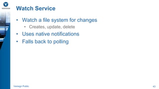 Watch Service 
• Watch a file system for changes 
• Creates, update, delete 
• Uses native notifications 
• Falls back to polling 
Verisign Public 43 
 
