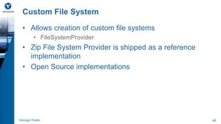 Custom File System 
• Allows creation of custom file systems 
• FileSystemProvider 
• Zip File System Provider is shipped as a reference 
implementation 
• Open Source implementations 
Verisign Public 48 
 