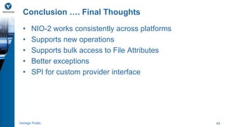 Conclusion …. Final Thoughts 
• NIO-2 works consistently across platforms 
• Supports new operations 
• Supports bulk access to File Attributes 
• Better exceptions 
• SPI for custom provider interface 
Verisign Public 49 
 