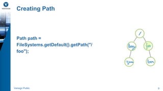 Creating Path 
Path path = 
FileSystems.getDefault().getPath("/ 
foo"); 
Verisign Public 9 
 