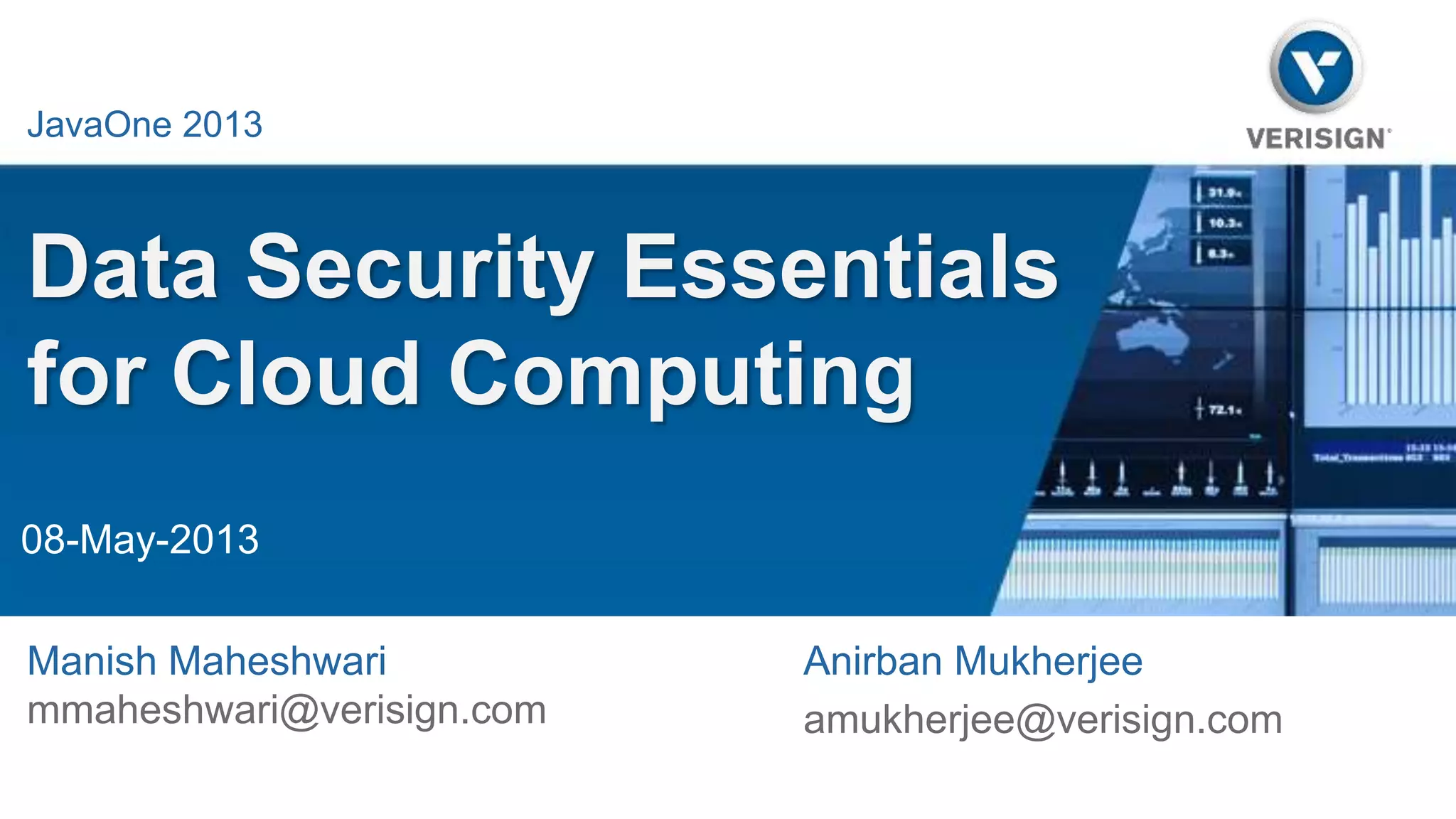 Data Security Essentials 
for Cloud Computing 
Anirban Mukherjee 
amukherjee@verisign.com 
Java One 2013 
JavaOne 2013 
08-May-2013 
Manish Maheshwari 
mmaheshwari@verisign.com 
 